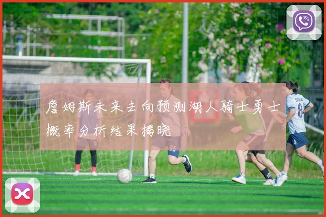 詹姆斯未来去向预测湖人骑士勇士概率分析结果揭晓
