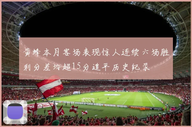 黄蜂本月客场表现惊人连续六场胜利分差均超15分追平历史纪录