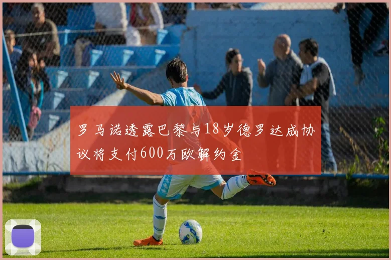 罗马诺透露巴黎与18岁德罗达成协议将支付600万欧解约金