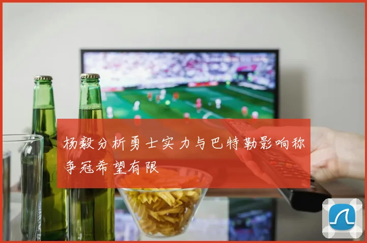 杨毅分析勇士实力与巴特勒影响称争冠希望有限