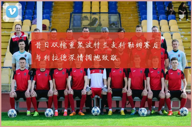 昔日双枪重聚波特兰麦科勒姆赛后与利拉德深情拥抱致敬