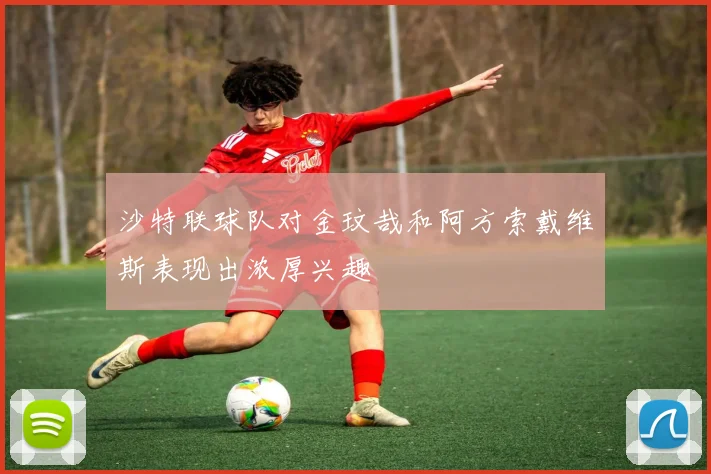 沙特联球队对金玟哉和阿方索戴维斯表现出浓厚兴趣